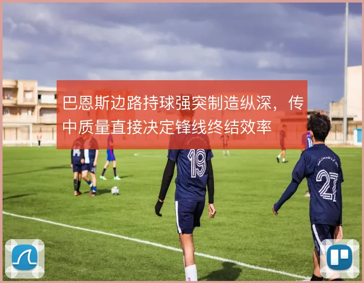 巴恩斯边路持球强突制造纵深,传中质量直接决定锋线终结效率