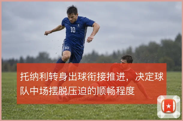 托纳利转身出球衔接推进,决定球队中场摆脱压迫的顺畅程度