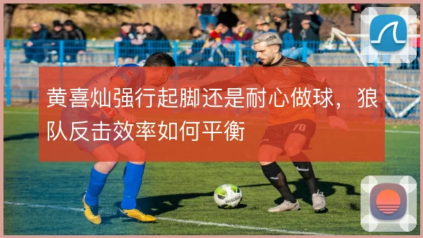 黄喜灿强行起脚还是耐心做球，狼队反击效率如何平衡