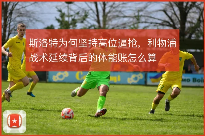 斯洛特为何坚持高位逼抢，利物浦战术延续背后的体能账怎么算