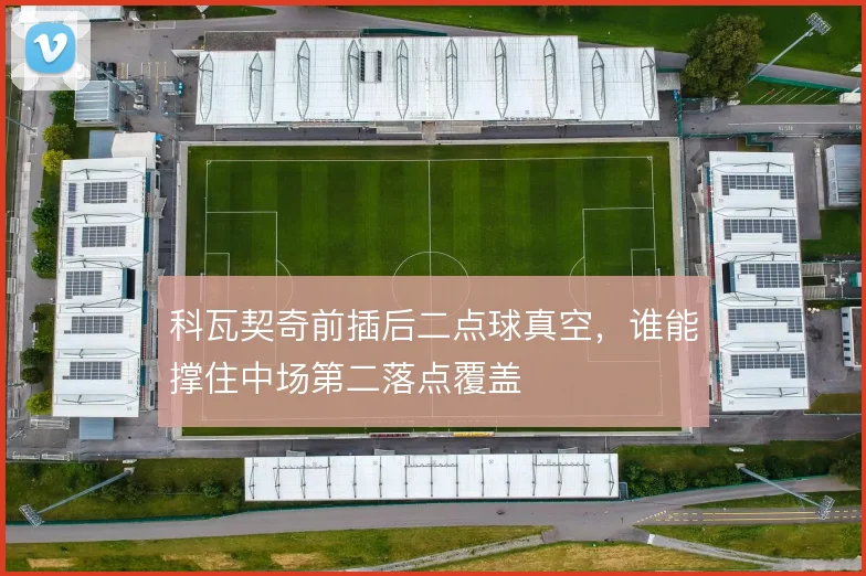 科瓦契奇前插后二点球真空，谁能撑住中场第二落点覆盖
