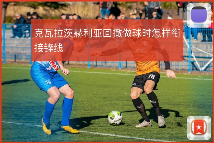 克瓦拉茨赫利亚回撤做球时怎样衔接锋线