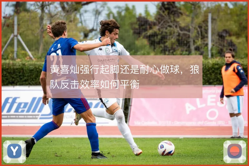 黄喜灿强行起脚还是耐心做球，狼队反击效率如何平衡
