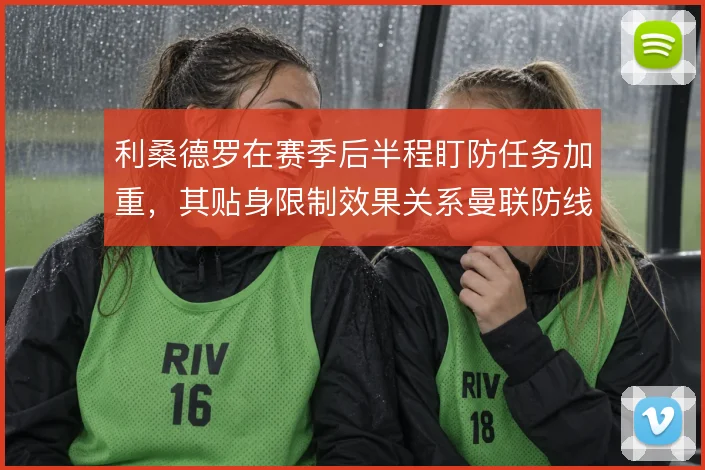 利桑德罗在赛季后半程盯防任务加重,其贴身限制效果关系曼联防线稳定