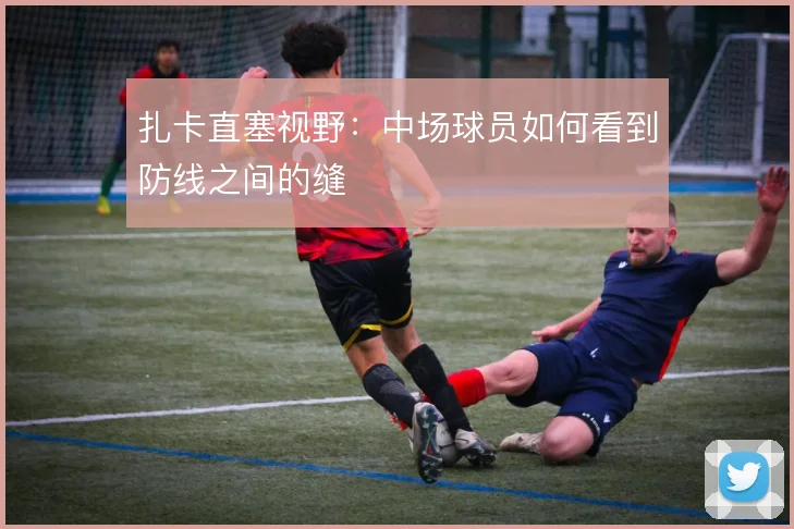 扎卡直塞视野：中场球员如何看到防线之间的缝