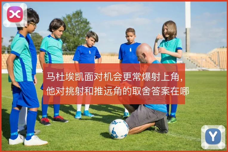 马杜埃凯面对机会更常爆射上角，他对挑射和推远角的取舍答案在哪