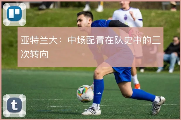亚特兰大：中场配置在队史中的三次转向