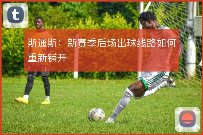 斯通斯：新赛季后场出球线路如何重新铺开
