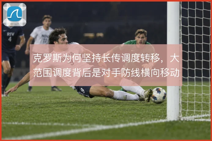 克罗斯为何坚持长传调度转移，大范围调度背后是对手防线横向移动的弱点