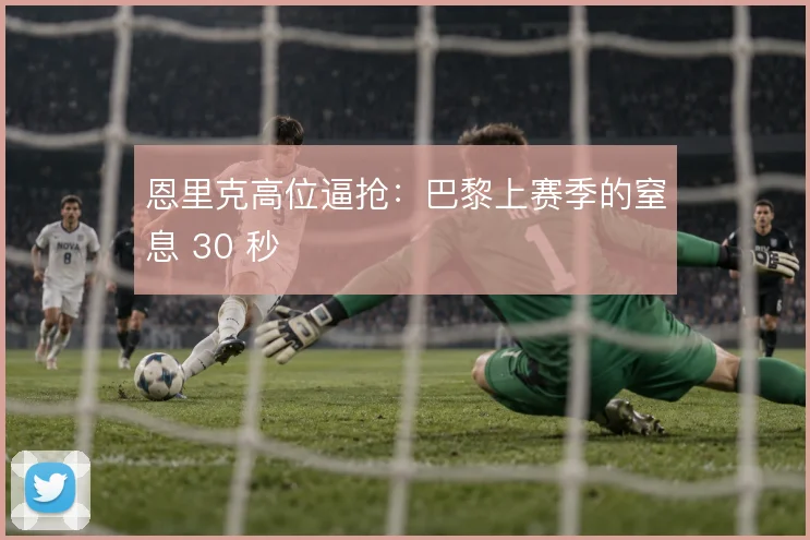 恩里克高位逼抢：巴黎上赛季的窒息 30 秒
