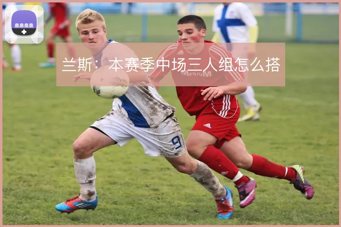 兰斯：本赛季中场三人组怎么搭