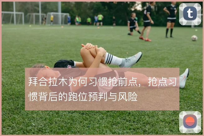 拜合拉木为何习惯抢前点，抢点习惯背后的跑位预判与风险